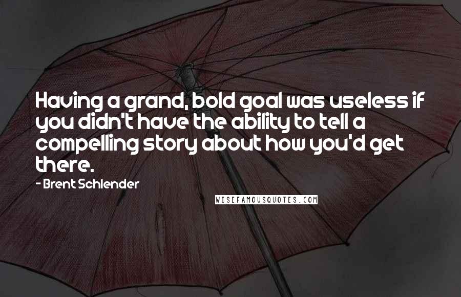 Brent Schlender Quotes: Having a grand, bold goal was useless if you didn't have the ability to tell a compelling story about how you'd get there.