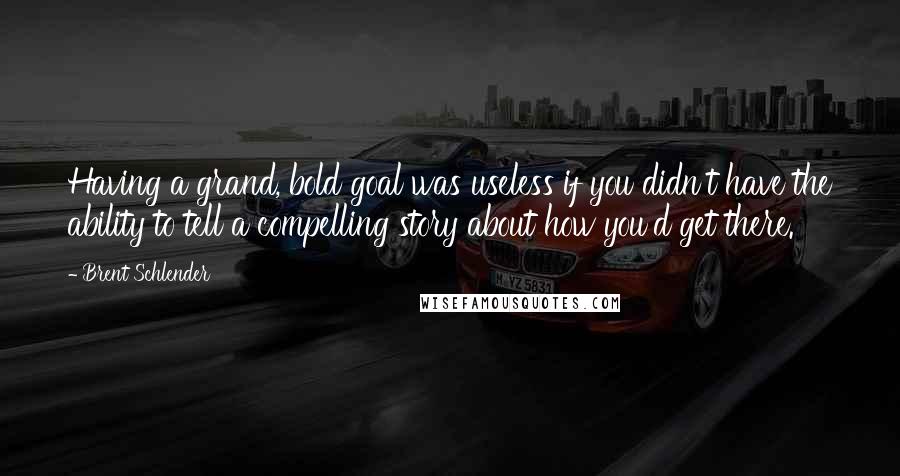 Brent Schlender Quotes: Having a grand, bold goal was useless if you didn't have the ability to tell a compelling story about how you'd get there.