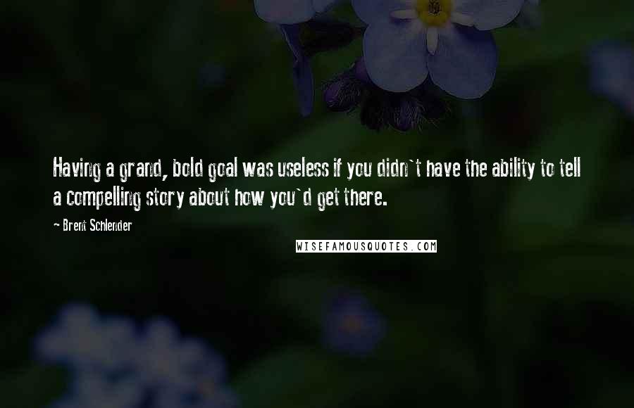 Brent Schlender Quotes: Having a grand, bold goal was useless if you didn't have the ability to tell a compelling story about how you'd get there.