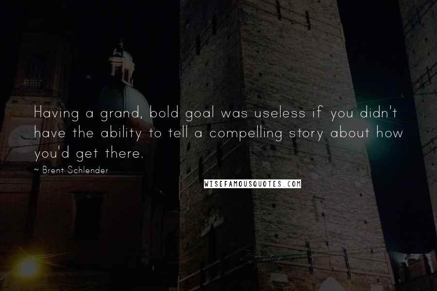 Brent Schlender Quotes: Having a grand, bold goal was useless if you didn't have the ability to tell a compelling story about how you'd get there.