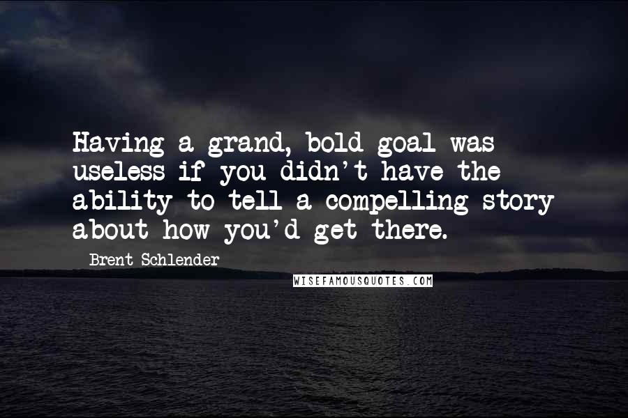 Brent Schlender Quotes: Having a grand, bold goal was useless if you didn't have the ability to tell a compelling story about how you'd get there.