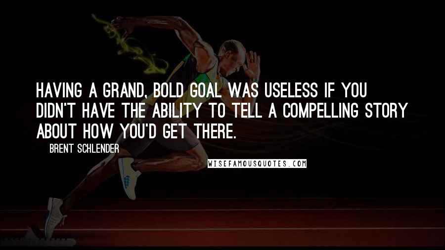 Brent Schlender Quotes: Having a grand, bold goal was useless if you didn't have the ability to tell a compelling story about how you'd get there.