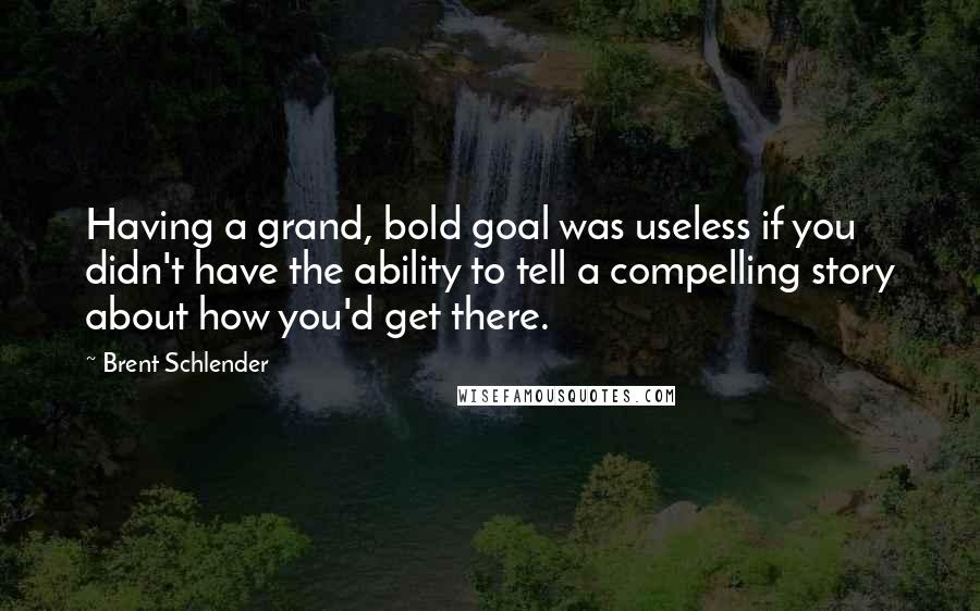 Brent Schlender Quotes: Having a grand, bold goal was useless if you didn't have the ability to tell a compelling story about how you'd get there.