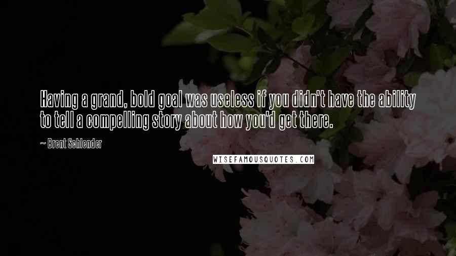 Brent Schlender Quotes: Having a grand, bold goal was useless if you didn't have the ability to tell a compelling story about how you'd get there.