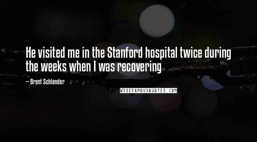 Brent Schlender Quotes: He visited me in the Stanford hospital twice during the weeks when I was recovering