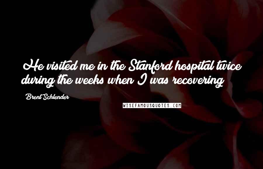 Brent Schlender Quotes: He visited me in the Stanford hospital twice during the weeks when I was recovering