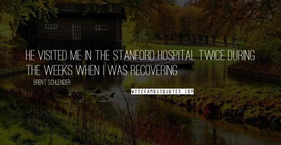 Brent Schlender Quotes: He visited me in the Stanford hospital twice during the weeks when I was recovering