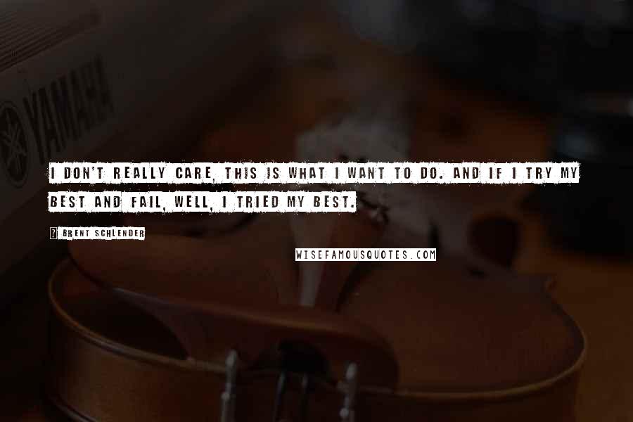 Brent Schlender Quotes: I don't really care, this is what I want to do. And if I try my best and fail, well, I tried my best.