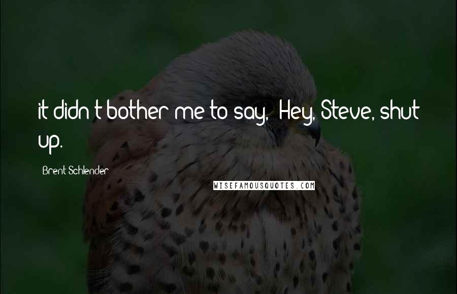 Brent Schlender Quotes: it didn't bother me to say, 'Hey, Steve, shut up.