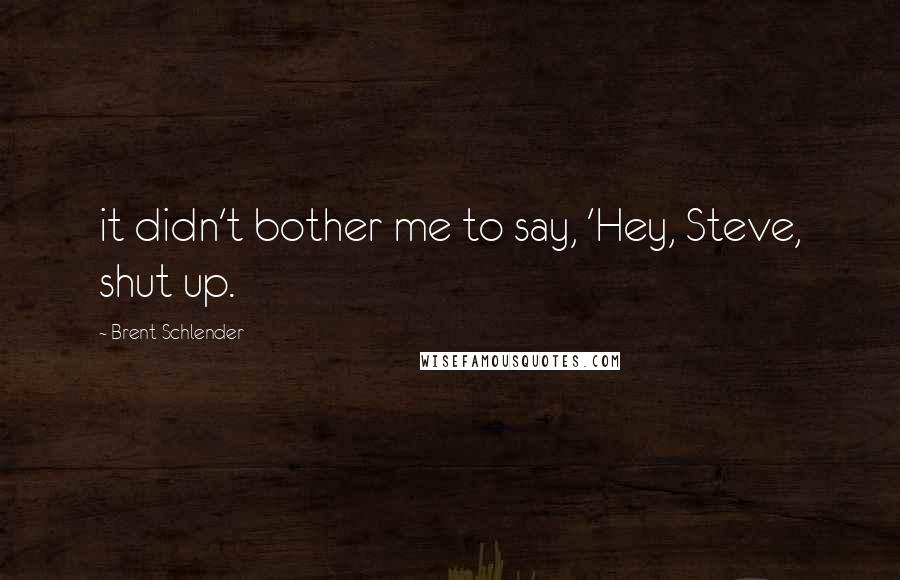 Brent Schlender Quotes: it didn't bother me to say, 'Hey, Steve, shut up.