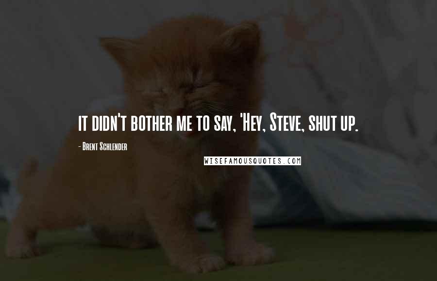Brent Schlender Quotes: it didn't bother me to say, 'Hey, Steve, shut up.