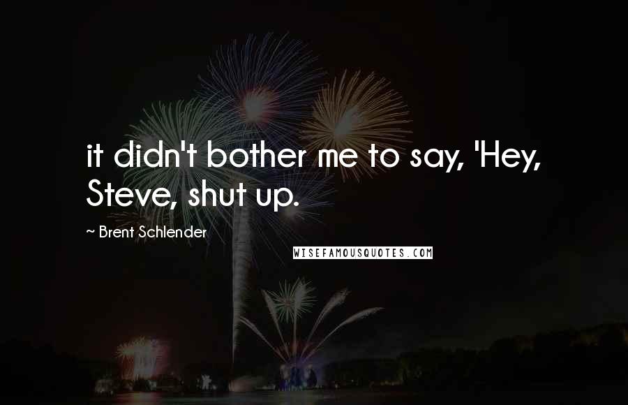 Brent Schlender Quotes: it didn't bother me to say, 'Hey, Steve, shut up.