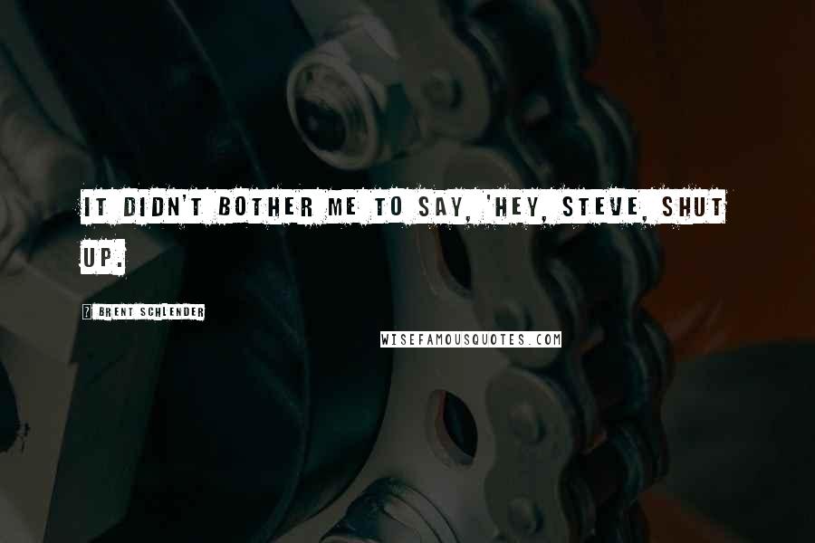 Brent Schlender Quotes: it didn't bother me to say, 'Hey, Steve, shut up.