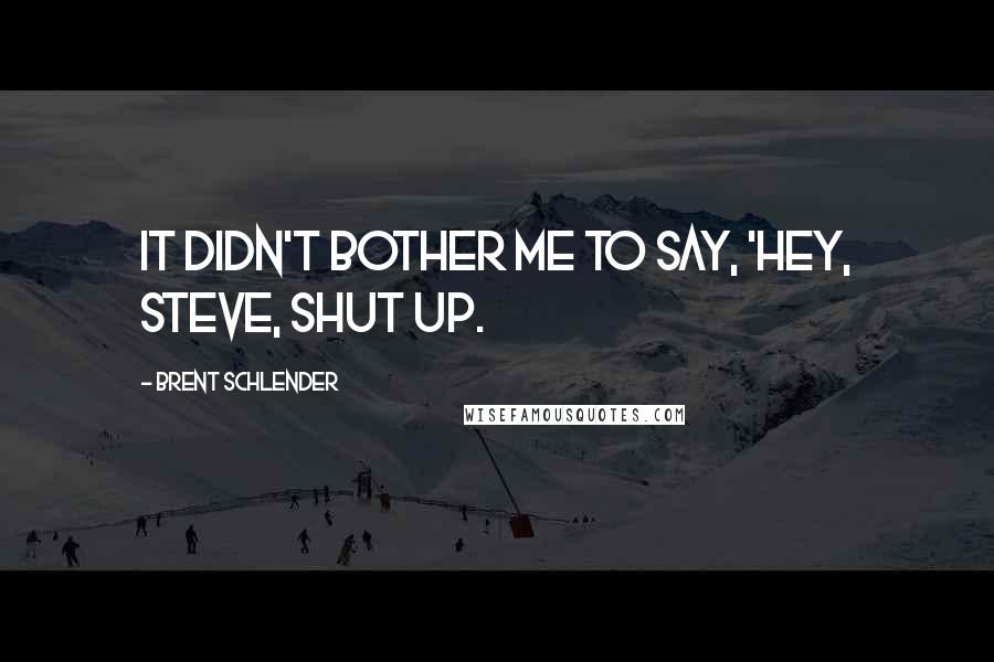 Brent Schlender Quotes: it didn't bother me to say, 'Hey, Steve, shut up.