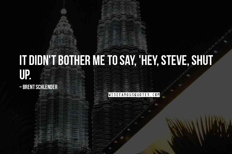 Brent Schlender Quotes: it didn't bother me to say, 'Hey, Steve, shut up.