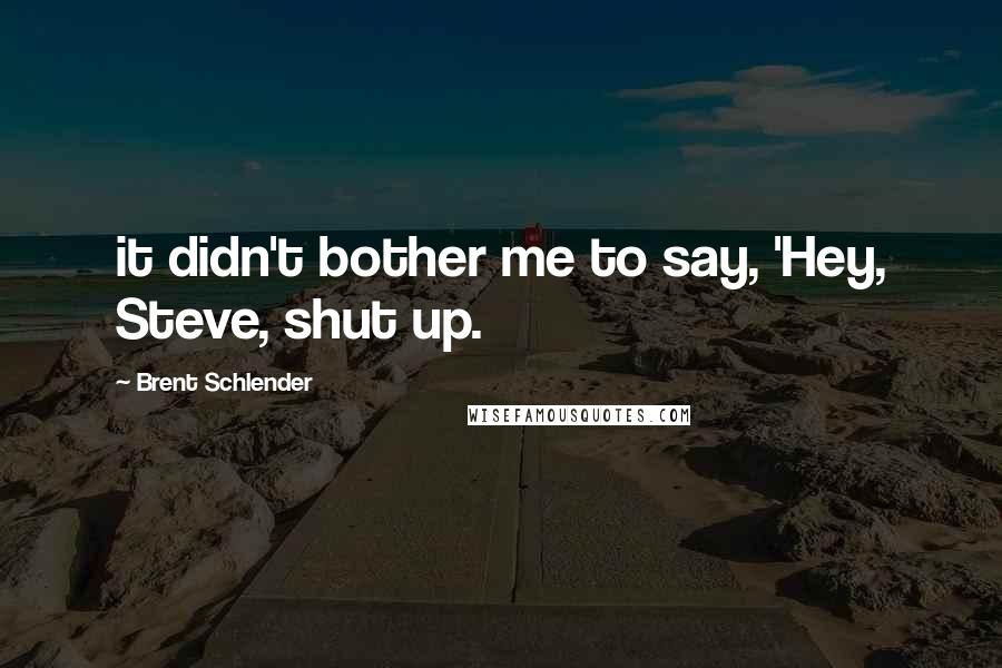 Brent Schlender Quotes: it didn't bother me to say, 'Hey, Steve, shut up.