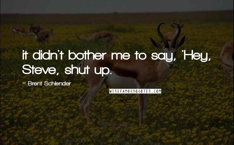 Brent Schlender Quotes: it didn't bother me to say, 'Hey, Steve, shut up.