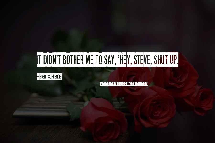 Brent Schlender Quotes: it didn't bother me to say, 'Hey, Steve, shut up.
