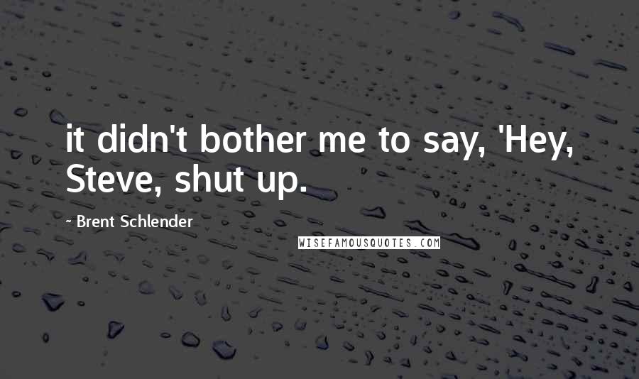 Brent Schlender Quotes: it didn't bother me to say, 'Hey, Steve, shut up.
