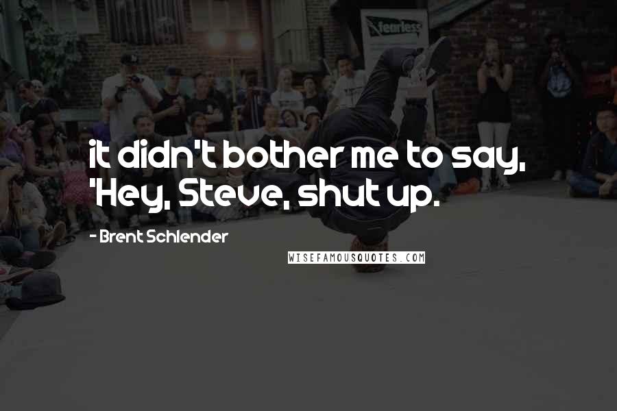 Brent Schlender Quotes: it didn't bother me to say, 'Hey, Steve, shut up.