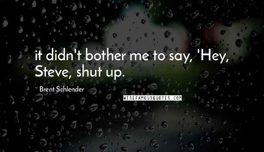 Brent Schlender Quotes: it didn't bother me to say, 'Hey, Steve, shut up.