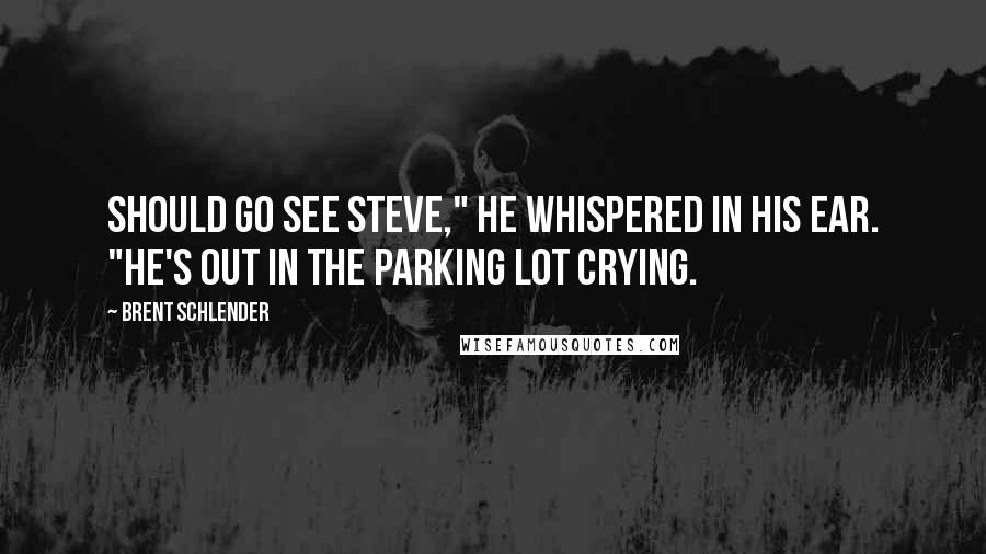 Brent Schlender Quotes: should go see Steve," he whispered in his ear. "He's out in the parking lot crying.