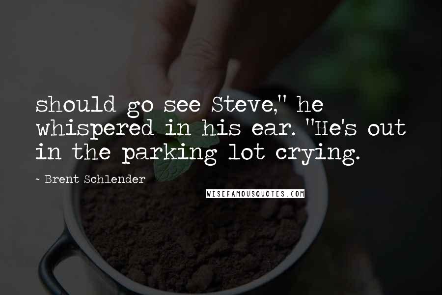 Brent Schlender Quotes: should go see Steve," he whispered in his ear. "He's out in the parking lot crying.