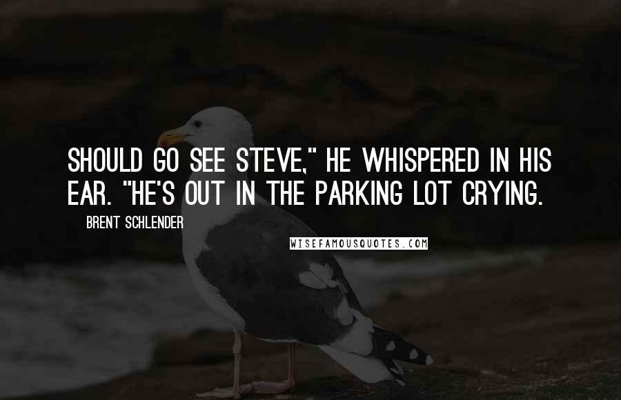 Brent Schlender Quotes: should go see Steve," he whispered in his ear. "He's out in the parking lot crying.