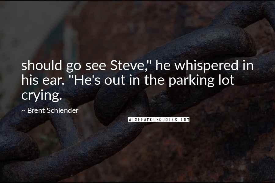 Brent Schlender Quotes: should go see Steve," he whispered in his ear. "He's out in the parking lot crying.