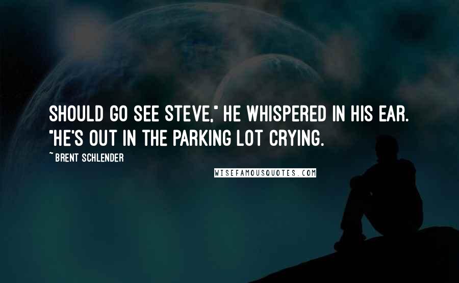 Brent Schlender Quotes: should go see Steve," he whispered in his ear. "He's out in the parking lot crying.