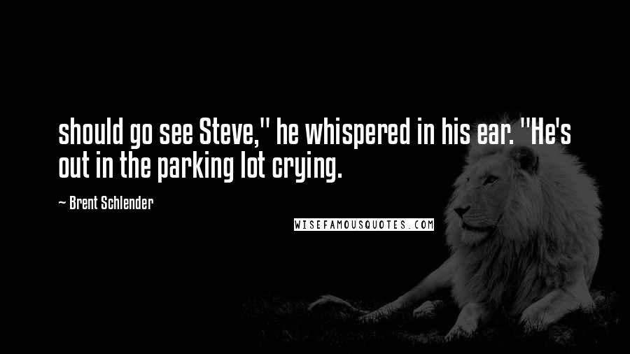 Brent Schlender Quotes: should go see Steve," he whispered in his ear. "He's out in the parking lot crying.