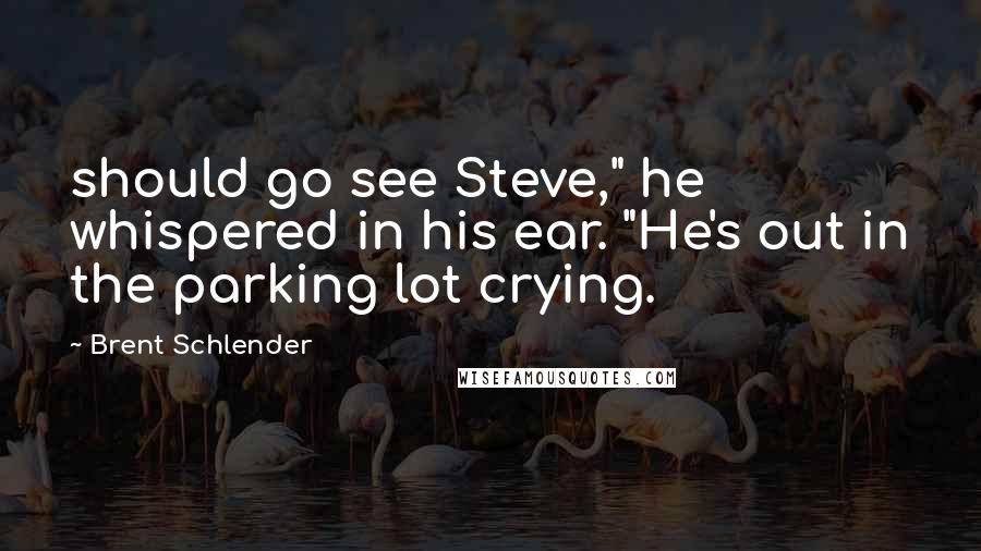 Brent Schlender Quotes: should go see Steve," he whispered in his ear. "He's out in the parking lot crying.