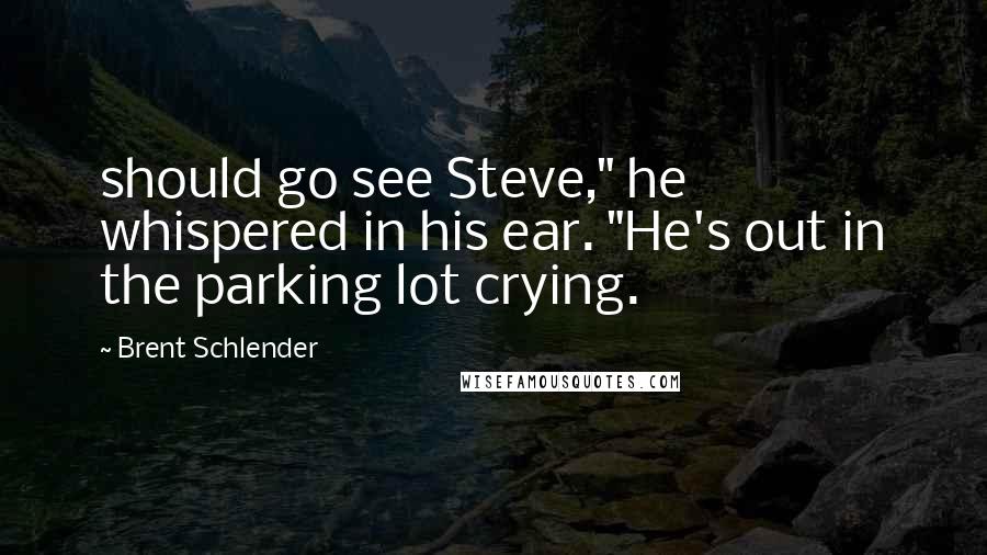 Brent Schlender Quotes: should go see Steve," he whispered in his ear. "He's out in the parking lot crying.