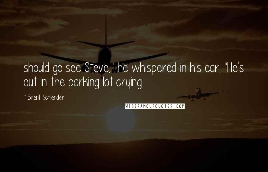 Brent Schlender Quotes: should go see Steve," he whispered in his ear. "He's out in the parking lot crying.