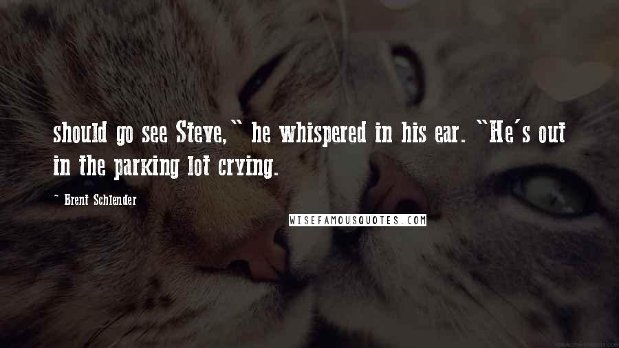 Brent Schlender Quotes: should go see Steve," he whispered in his ear. "He's out in the parking lot crying.