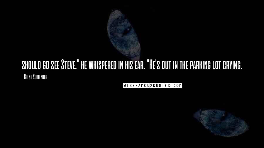 Brent Schlender Quotes: should go see Steve," he whispered in his ear. "He's out in the parking lot crying.