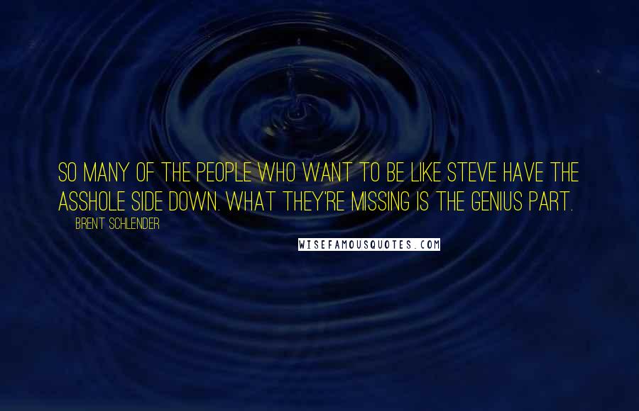 Brent Schlender Quotes: So many of the people who want to be like Steve have the asshole side down. What they're missing is the genius part.