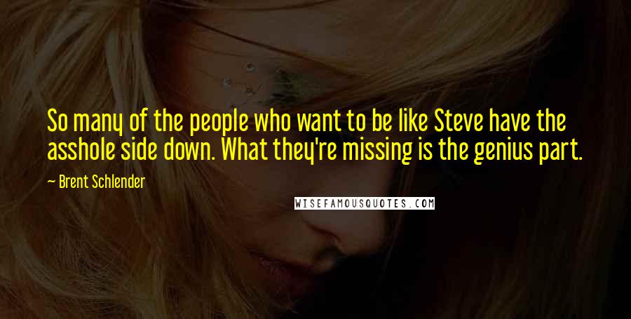 Brent Schlender Quotes: So many of the people who want to be like Steve have the asshole side down. What they're missing is the genius part.