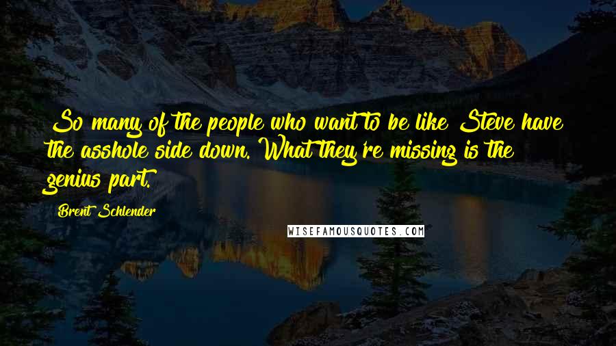 Brent Schlender Quotes: So many of the people who want to be like Steve have the asshole side down. What they're missing is the genius part.