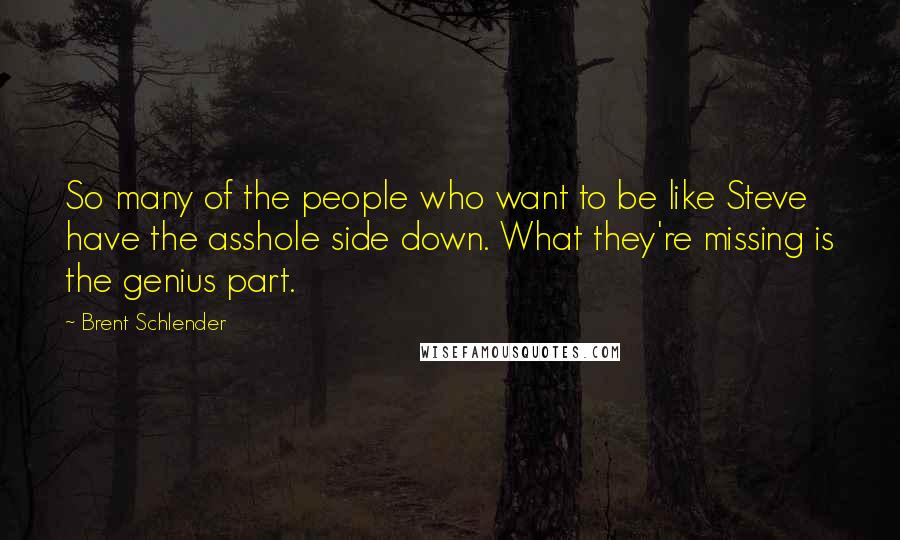 Brent Schlender Quotes: So many of the people who want to be like Steve have the asshole side down. What they're missing is the genius part.