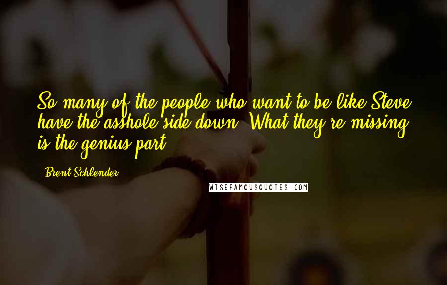 Brent Schlender Quotes: So many of the people who want to be like Steve have the asshole side down. What they're missing is the genius part.