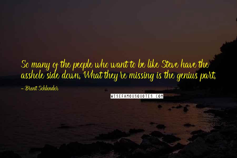 Brent Schlender Quotes: So many of the people who want to be like Steve have the asshole side down. What they're missing is the genius part.