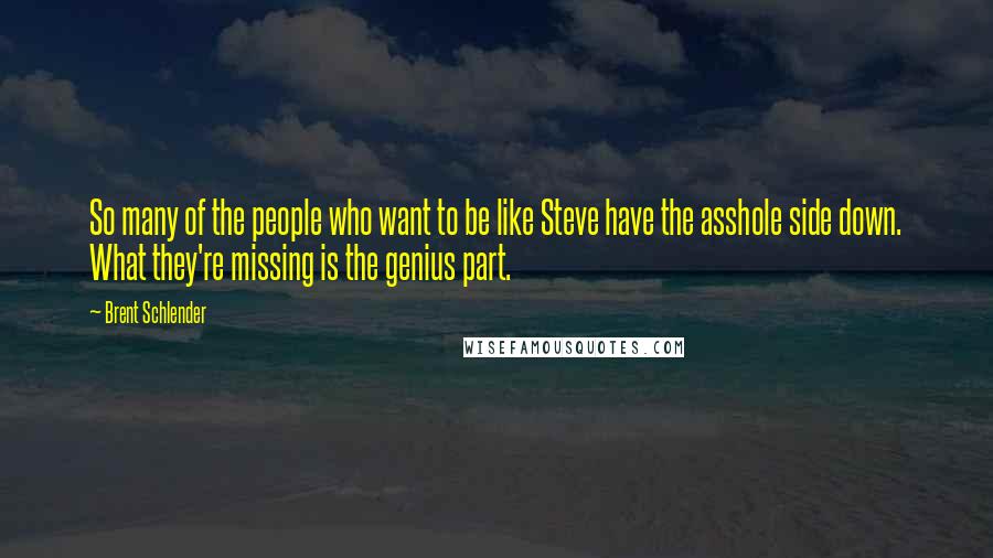 Brent Schlender Quotes: So many of the people who want to be like Steve have the asshole side down. What they're missing is the genius part.