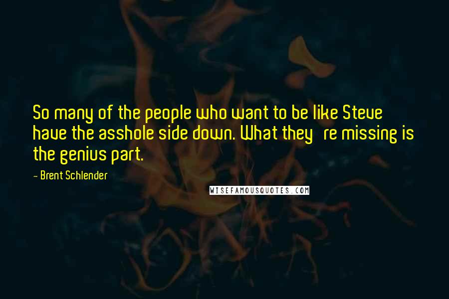 Brent Schlender Quotes: So many of the people who want to be like Steve have the asshole side down. What they're missing is the genius part.