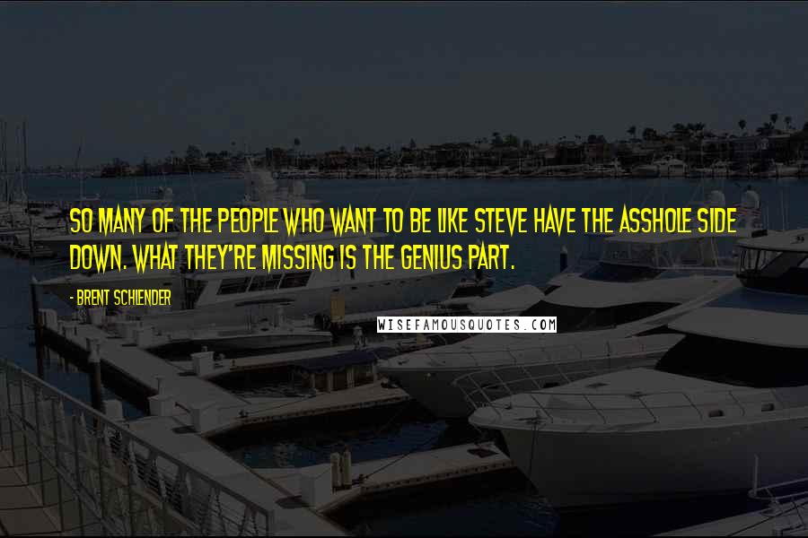 Brent Schlender Quotes: So many of the people who want to be like Steve have the asshole side down. What they're missing is the genius part.