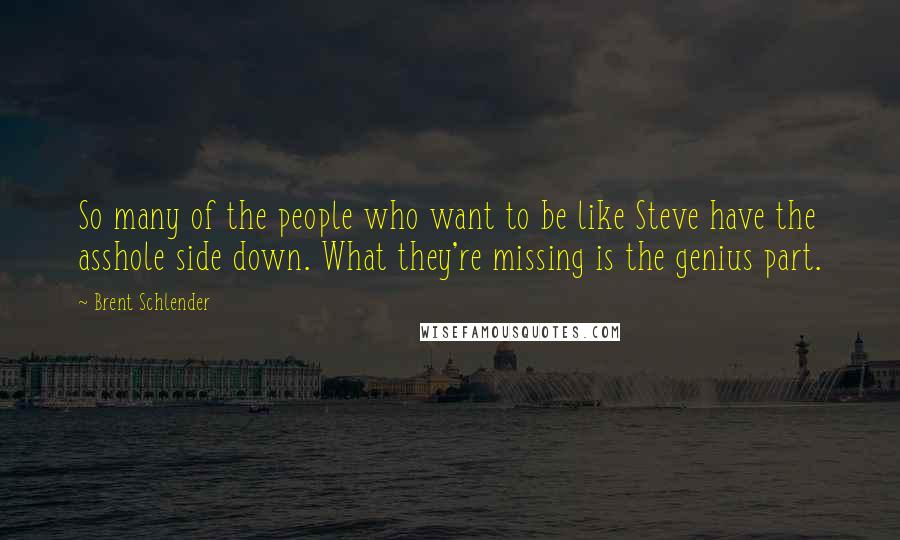 Brent Schlender Quotes: So many of the people who want to be like Steve have the asshole side down. What they're missing is the genius part.