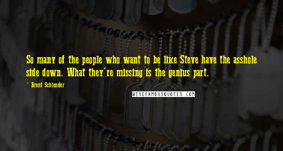 Brent Schlender Quotes: So many of the people who want to be like Steve have the asshole side down. What they're missing is the genius part.