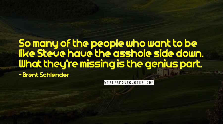 Brent Schlender Quotes: So many of the people who want to be like Steve have the asshole side down. What they're missing is the genius part.