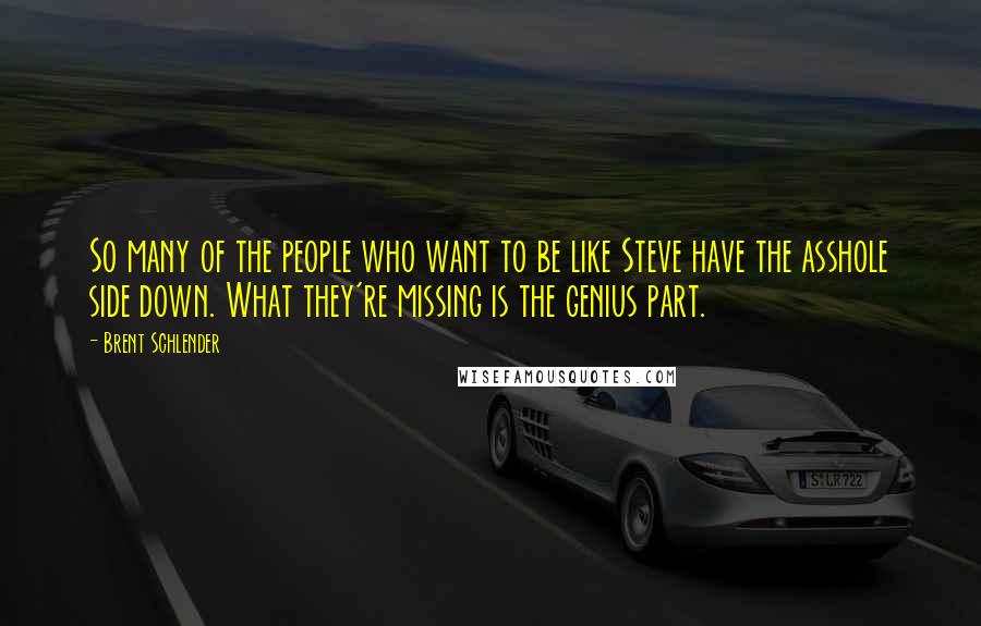 Brent Schlender Quotes: So many of the people who want to be like Steve have the asshole side down. What they're missing is the genius part.