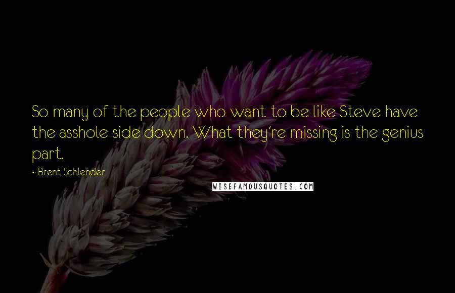 Brent Schlender Quotes: So many of the people who want to be like Steve have the asshole side down. What they're missing is the genius part.